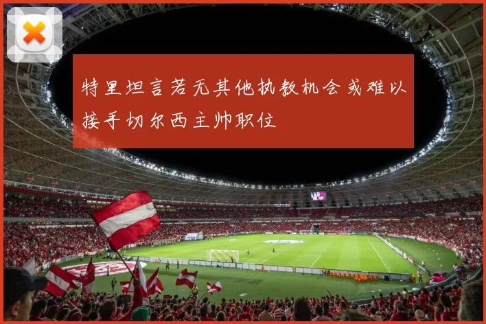 特里坦言若无其他执教机会或难以接手切尔西主帅职位