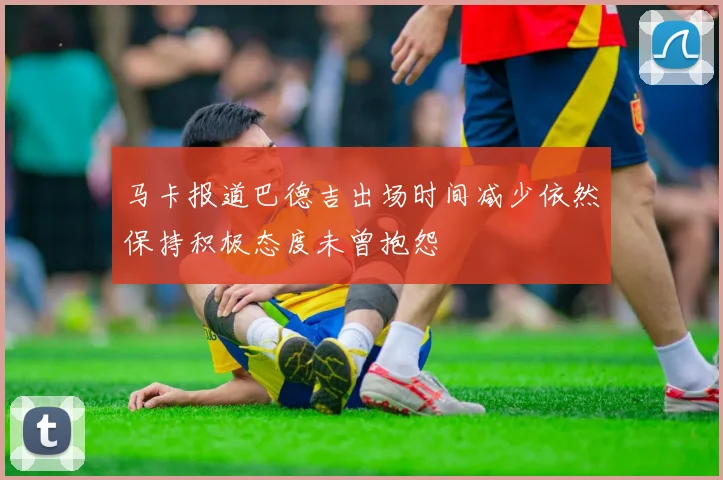 马卡报道巴德吉出场时间减少依然保持积极态度未曾抱怨