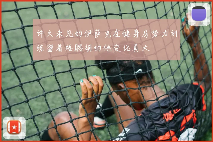 许久未见的伊萨克在健身房努力训练留着络腮胡的他变化真大