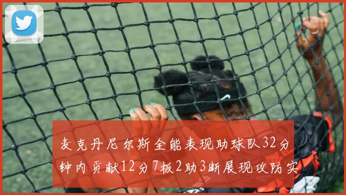 麦克丹尼尔斯全能表现助球队32分钟内贡献12分7板2助3断展现攻防实力