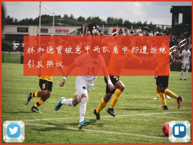 林加德曾被意甲两队看中却遭拒绝引发热议