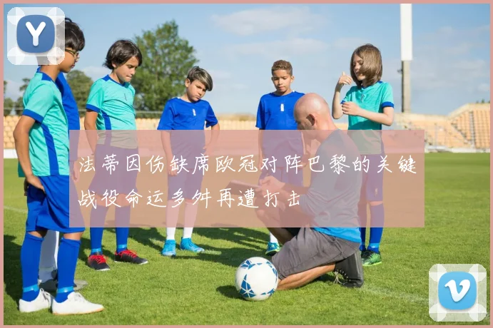 法蒂因伤缺席欧冠对阵巴黎的关键战役命运多舛再遭打击