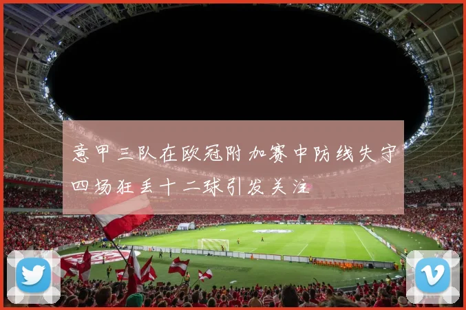 意甲三队在欧冠附加赛中防线失守四场狂丢十二球引发关注