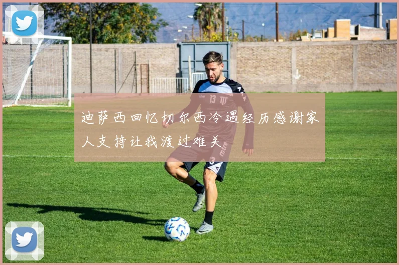 迪萨西回忆切尔西冷遇经历感谢家人支持让我渡过难关