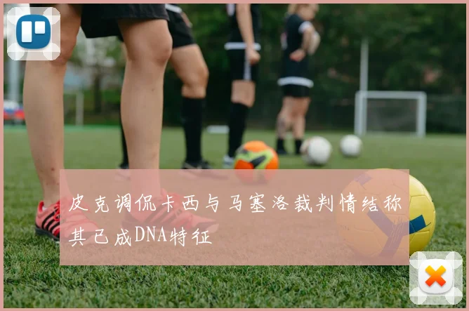 皮克调侃卡西与马塞洛裁判情结称其已成DNA特征