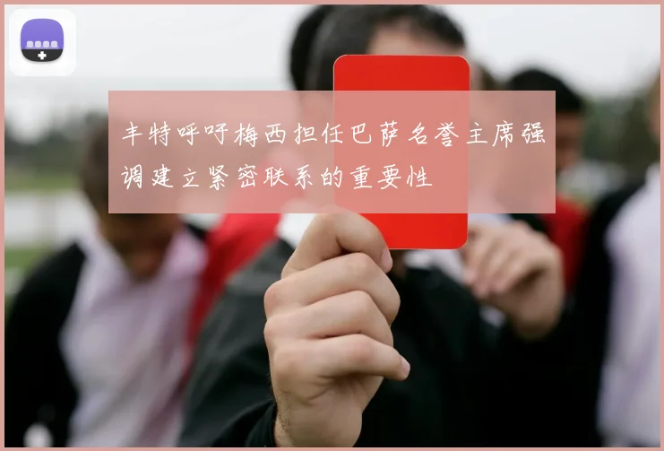 丰特呼吁梅西担任巴萨名誉主席强调建立紧密联系的重要性