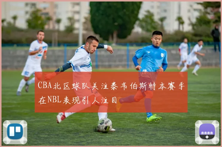 CBA北区球队关注泰韦伯斯特本赛季在NBL表现引人注目