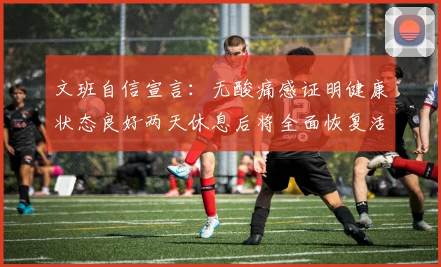 文班自信宣言：无酸痛感证明健康状态良好两天休息后将全面恢复活力