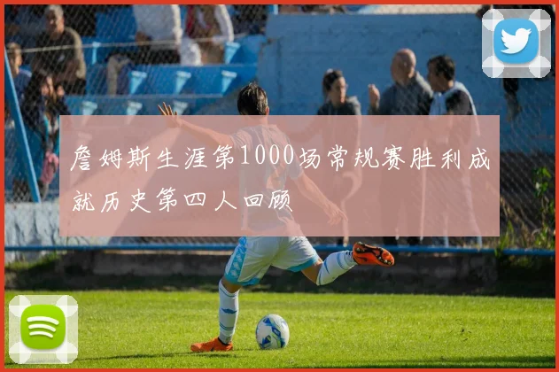 詹姆斯生涯第1000场常规赛胜利成就历史第四人回顾
