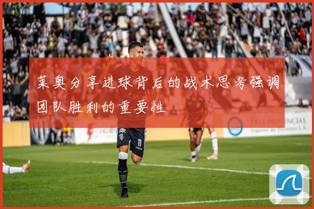 莱奥分享进球背后的战术思考强调团队胜利的重要性