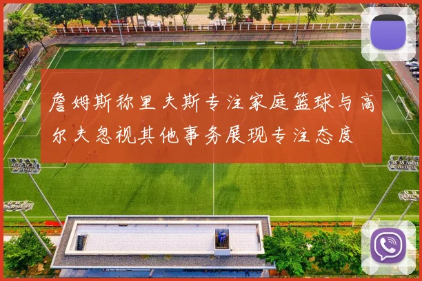 詹姆斯称里夫斯专注家庭篮球与高尔夫忽视其他事务展现专注态度