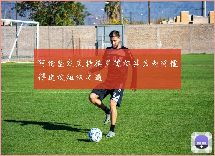 阿伦坚定支持施罗德称其为老将懂得进攻组织之道