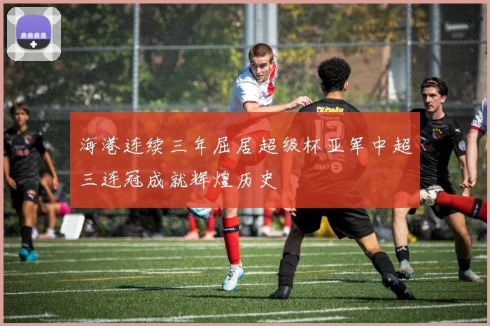 海港连续三年屈居超级杯亚军中超三连冠成就辉煌历史